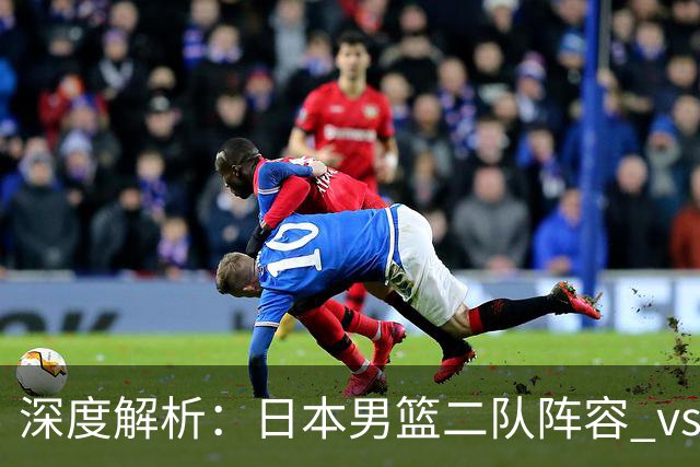 深度解析：日本男篮二队阵容 vs 中国男篮，胜负手在哪里？